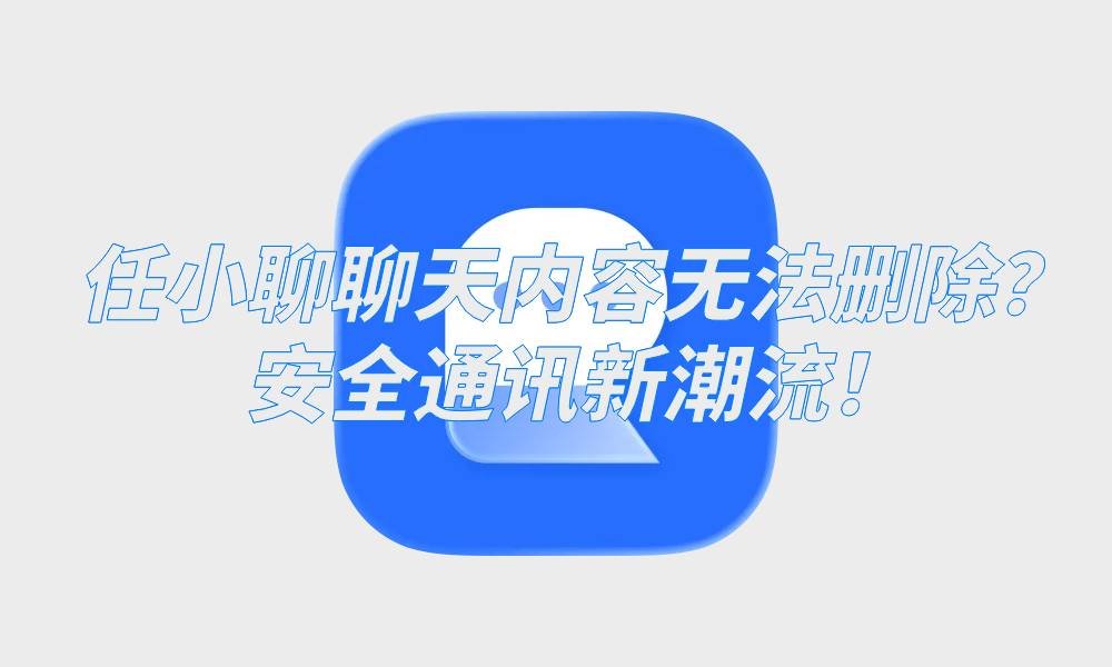 任小聊聊天内容无法删除？安全通讯新潮流！
