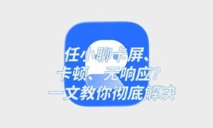 任小聊卡屏、卡顿、无响应？一文教你彻底解决