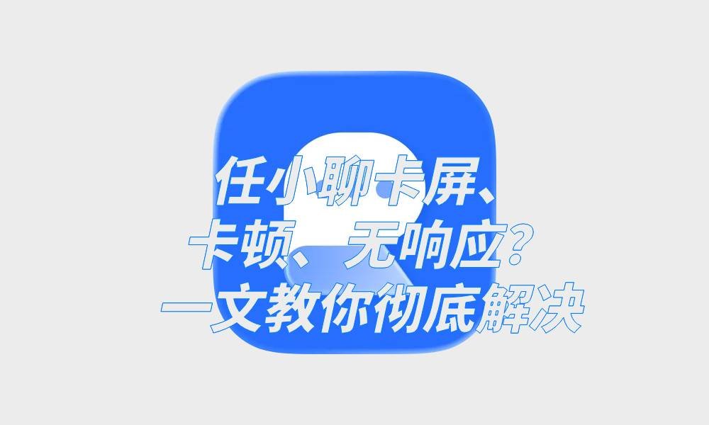 任小聊卡屏、卡顿、无响应？一文教你彻底解决